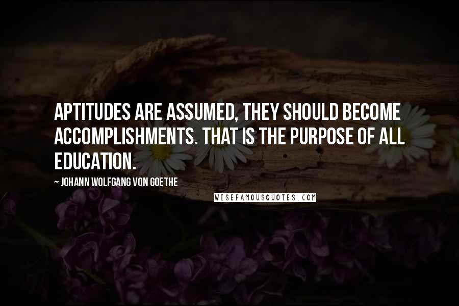 Johann Wolfgang Von Goethe Quotes: Aptitudes are assumed, they should become accomplishments. That is the purpose of all education.