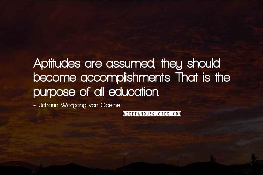 Johann Wolfgang Von Goethe Quotes: Aptitudes are assumed, they should become accomplishments. That is the purpose of all education.