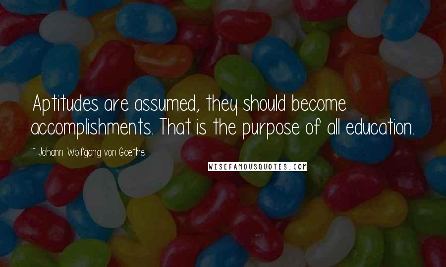 Johann Wolfgang Von Goethe Quotes: Aptitudes are assumed, they should become accomplishments. That is the purpose of all education.