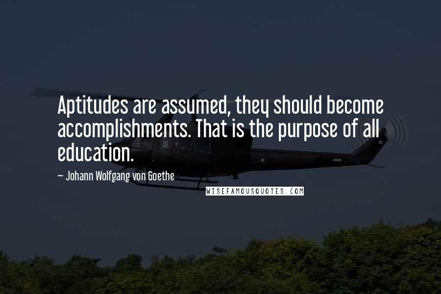 Johann Wolfgang Von Goethe Quotes: Aptitudes are assumed, they should become accomplishments. That is the purpose of all education.