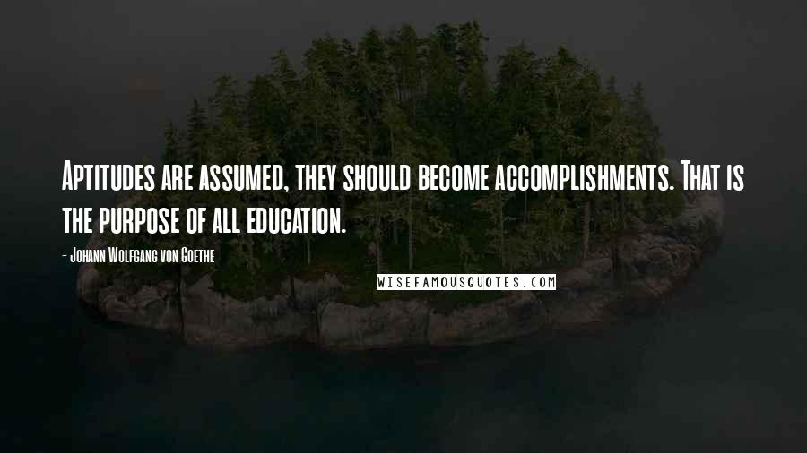 Johann Wolfgang Von Goethe Quotes: Aptitudes are assumed, they should become accomplishments. That is the purpose of all education.