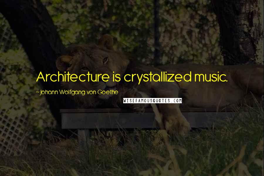 Johann Wolfgang Von Goethe Quotes: Architecture is crystallized music.