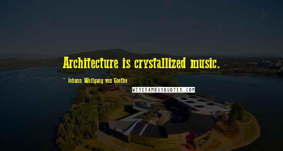 Johann Wolfgang Von Goethe Quotes: Architecture is crystallized music.