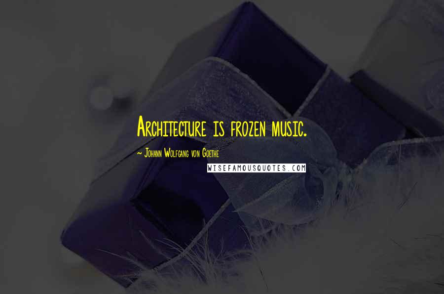 Johann Wolfgang Von Goethe Quotes: Architecture is frozen music.