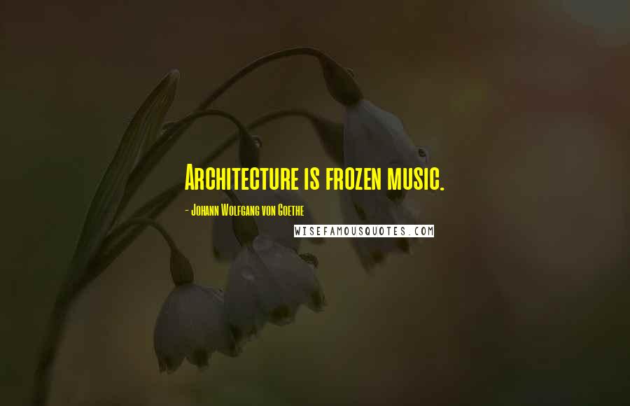 Johann Wolfgang Von Goethe Quotes: Architecture is frozen music.