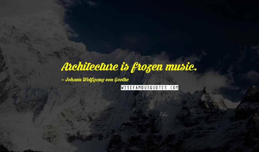 Johann Wolfgang Von Goethe Quotes: Architecture is frozen music.