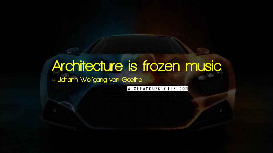 Johann Wolfgang Von Goethe Quotes: Architecture is frozen music.