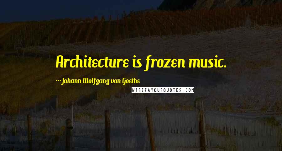 Johann Wolfgang Von Goethe Quotes: Architecture is frozen music.