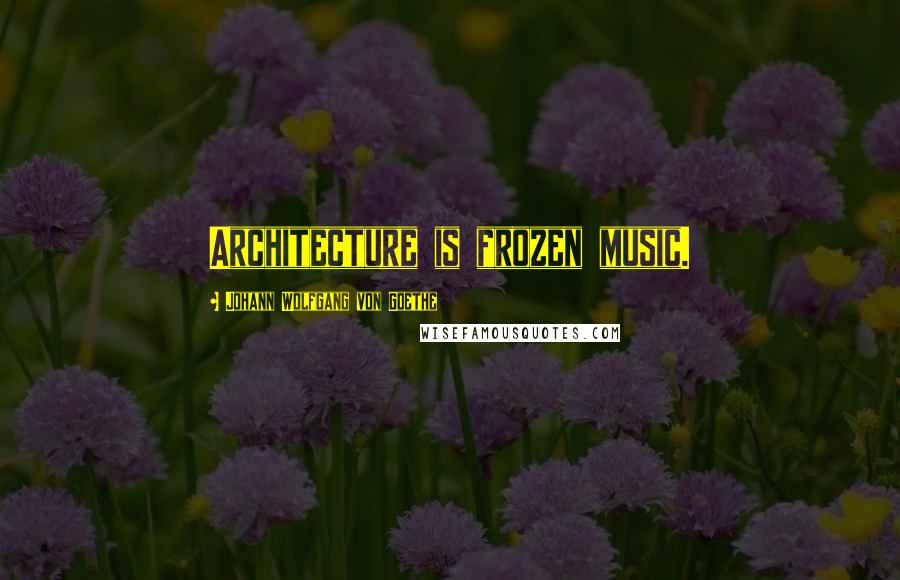 Johann Wolfgang Von Goethe Quotes: Architecture is frozen music.