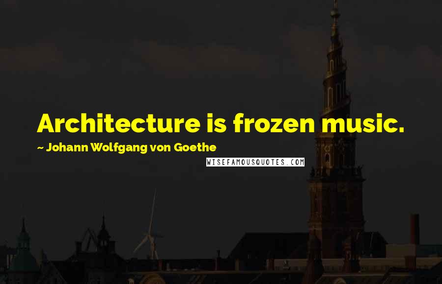 Johann Wolfgang Von Goethe Quotes: Architecture is frozen music.