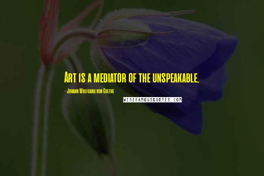 Johann Wolfgang Von Goethe Quotes: Art is a mediator of the unspeakable.