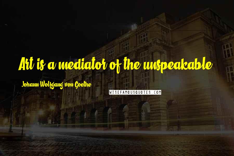 Johann Wolfgang Von Goethe Quotes: Art is a mediator of the unspeakable.