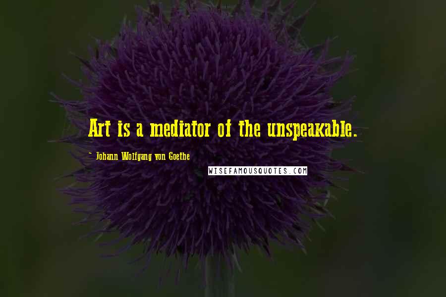 Johann Wolfgang Von Goethe Quotes: Art is a mediator of the unspeakable.