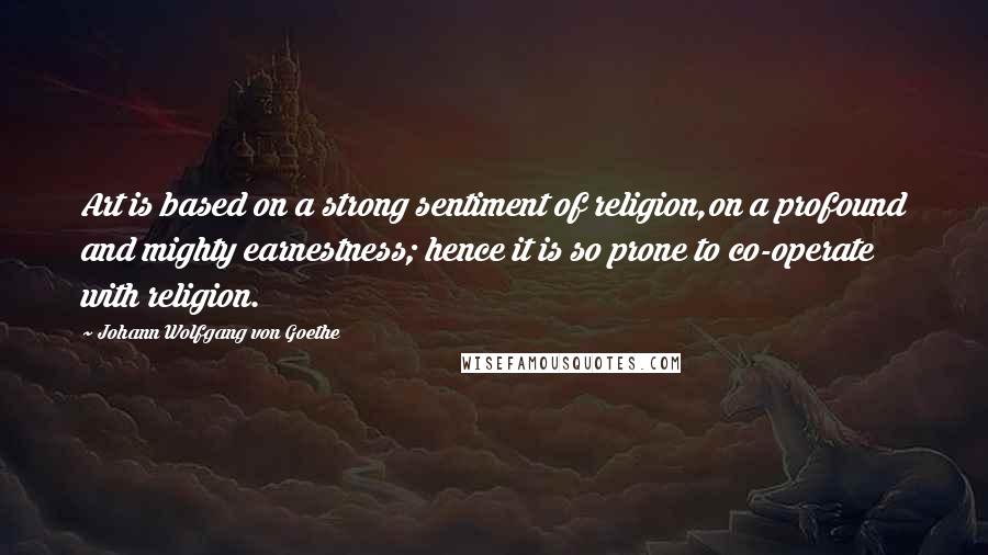 Johann Wolfgang Von Goethe Quotes: Art is based on a strong sentiment of religion,on a profound and mighty earnestness; hence it is so prone to co-operate with religion.