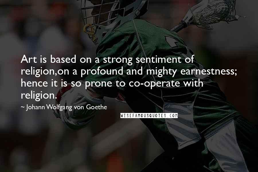 Johann Wolfgang Von Goethe Quotes: Art is based on a strong sentiment of religion,on a profound and mighty earnestness; hence it is so prone to co-operate with religion.