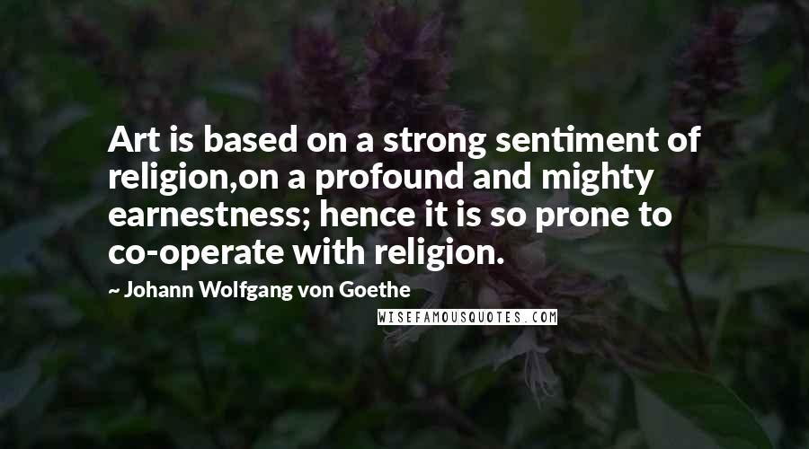 Johann Wolfgang Von Goethe Quotes: Art is based on a strong sentiment of religion,on a profound and mighty earnestness; hence it is so prone to co-operate with religion.