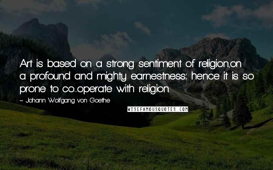 Johann Wolfgang Von Goethe Quotes: Art is based on a strong sentiment of religion,on a profound and mighty earnestness; hence it is so prone to co-operate with religion.