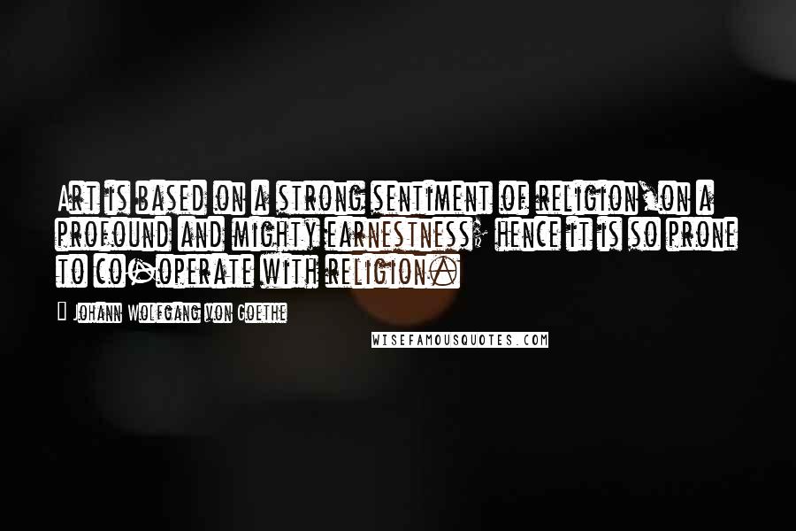 Johann Wolfgang Von Goethe Quotes: Art is based on a strong sentiment of religion,on a profound and mighty earnestness; hence it is so prone to co-operate with religion.