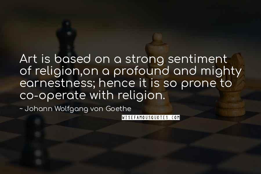 Johann Wolfgang Von Goethe Quotes: Art is based on a strong sentiment of religion,on a profound and mighty earnestness; hence it is so prone to co-operate with religion.