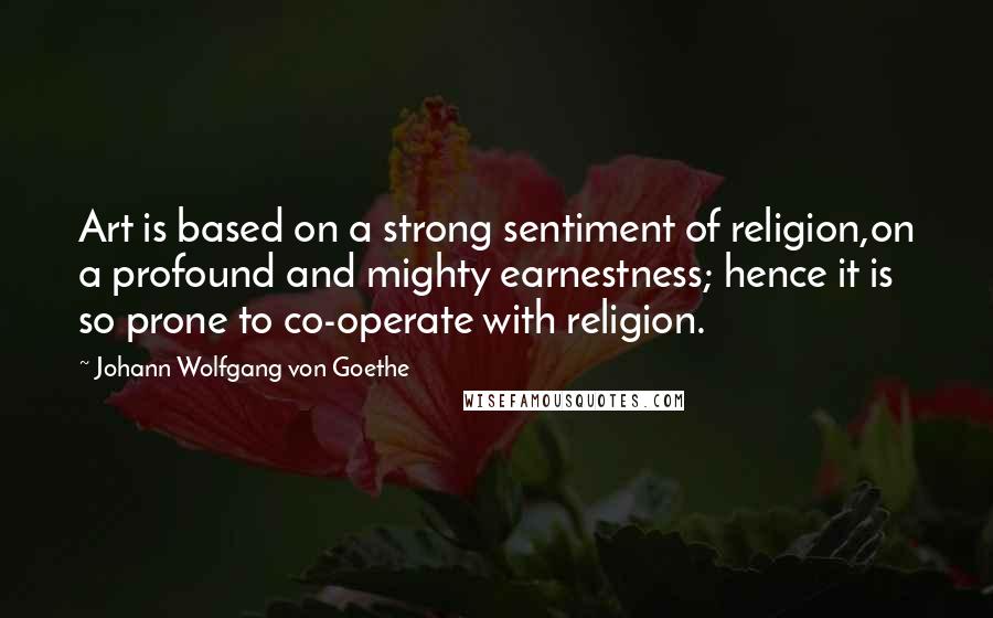 Johann Wolfgang Von Goethe Quotes: Art is based on a strong sentiment of religion,on a profound and mighty earnestness; hence it is so prone to co-operate with religion.
