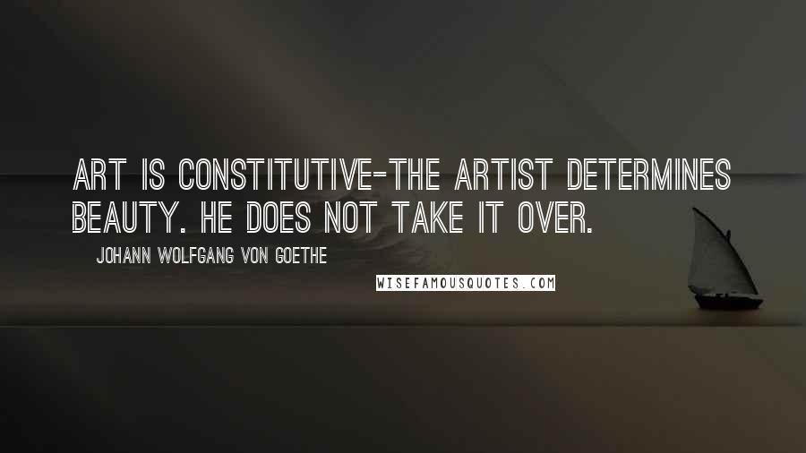 Johann Wolfgang Von Goethe Quotes: Art is constitutive-the artist determines beauty. He does not take it over.