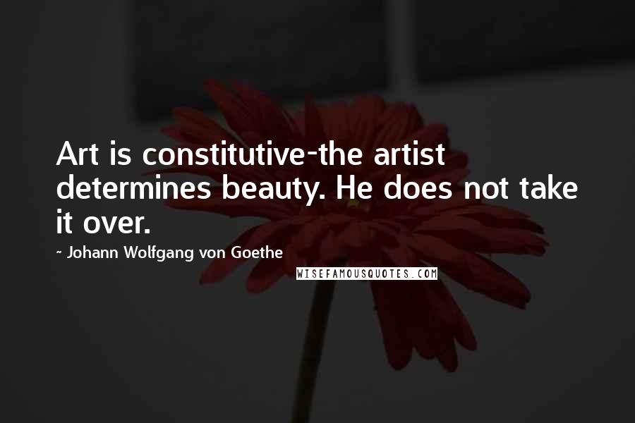 Johann Wolfgang Von Goethe Quotes: Art is constitutive-the artist determines beauty. He does not take it over.