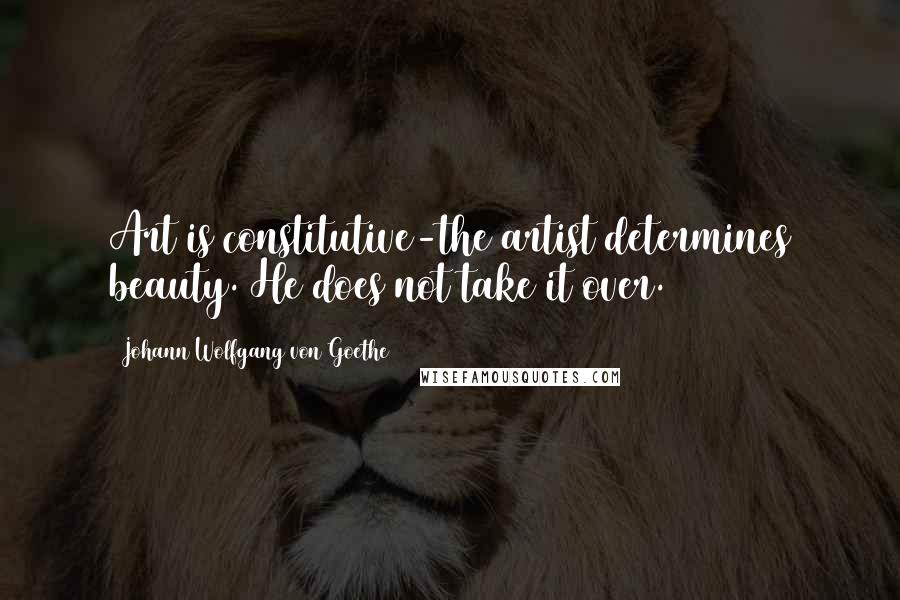 Johann Wolfgang Von Goethe Quotes: Art is constitutive-the artist determines beauty. He does not take it over.