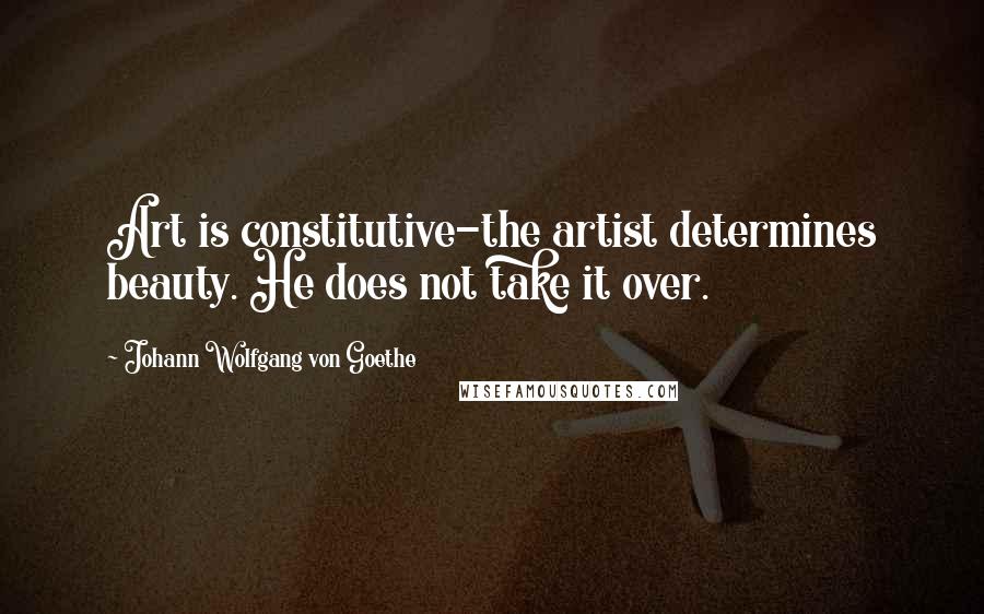 Johann Wolfgang Von Goethe Quotes: Art is constitutive-the artist determines beauty. He does not take it over.