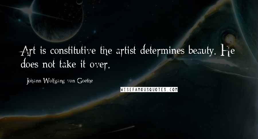 Johann Wolfgang Von Goethe Quotes: Art is constitutive-the artist determines beauty. He does not take it over.