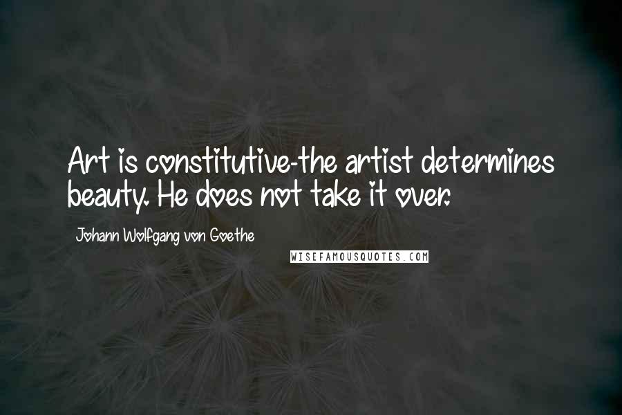 Johann Wolfgang Von Goethe Quotes: Art is constitutive-the artist determines beauty. He does not take it over.