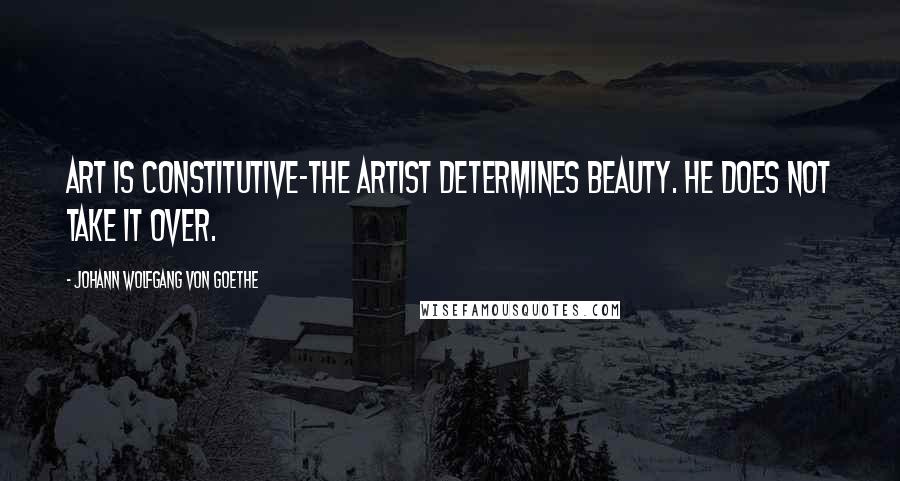 Johann Wolfgang Von Goethe Quotes: Art is constitutive-the artist determines beauty. He does not take it over.