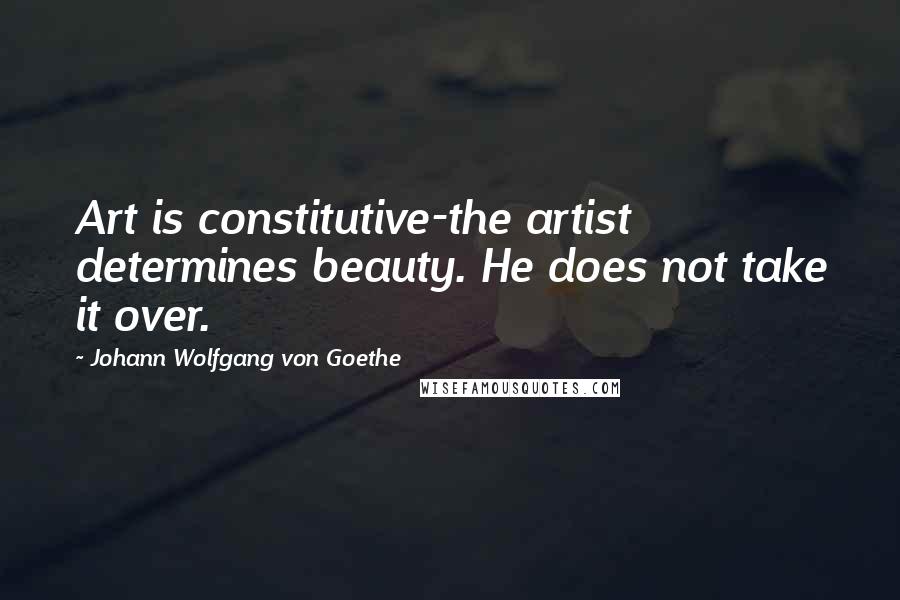 Johann Wolfgang Von Goethe Quotes: Art is constitutive-the artist determines beauty. He does not take it over.