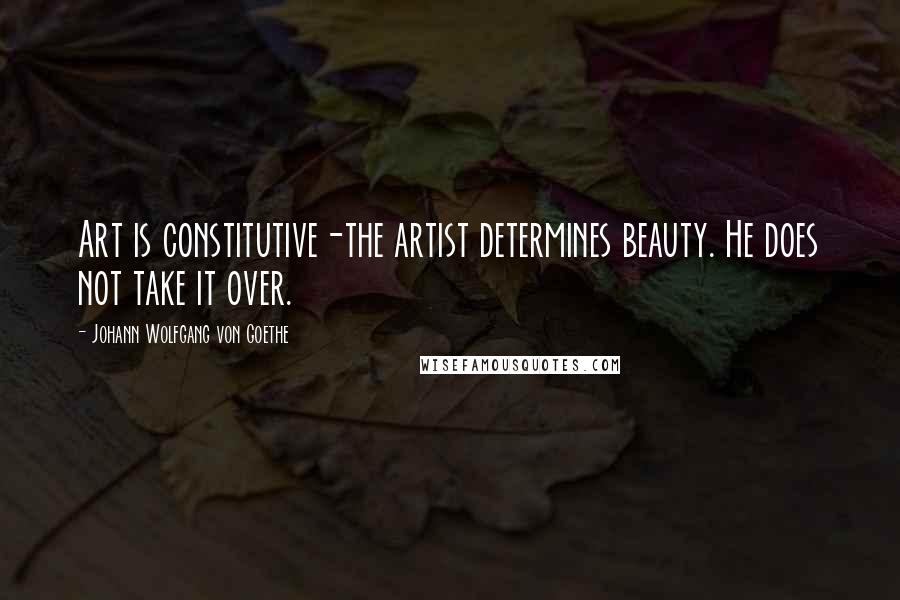 Johann Wolfgang Von Goethe Quotes: Art is constitutive-the artist determines beauty. He does not take it over.