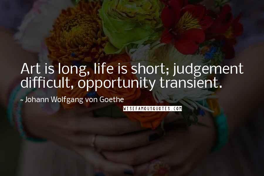 Johann Wolfgang Von Goethe Quotes: Art is long, life is short; judgement difficult, opportunity transient.