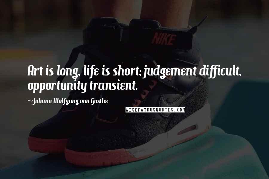 Johann Wolfgang Von Goethe Quotes: Art is long, life is short; judgement difficult, opportunity transient.