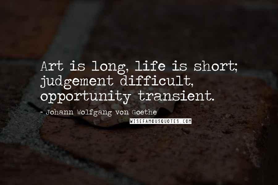 Johann Wolfgang Von Goethe Quotes: Art is long, life is short; judgement difficult, opportunity transient.