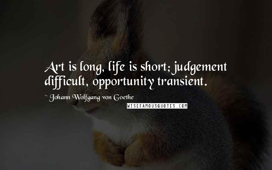 Johann Wolfgang Von Goethe Quotes: Art is long, life is short; judgement difficult, opportunity transient.