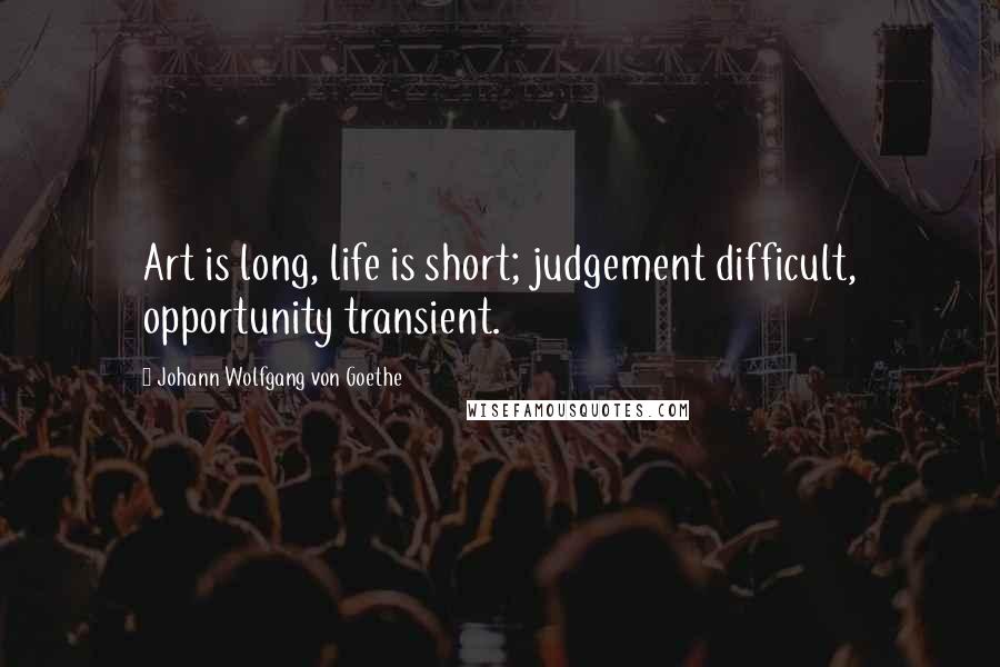 Johann Wolfgang Von Goethe Quotes: Art is long, life is short; judgement difficult, opportunity transient.