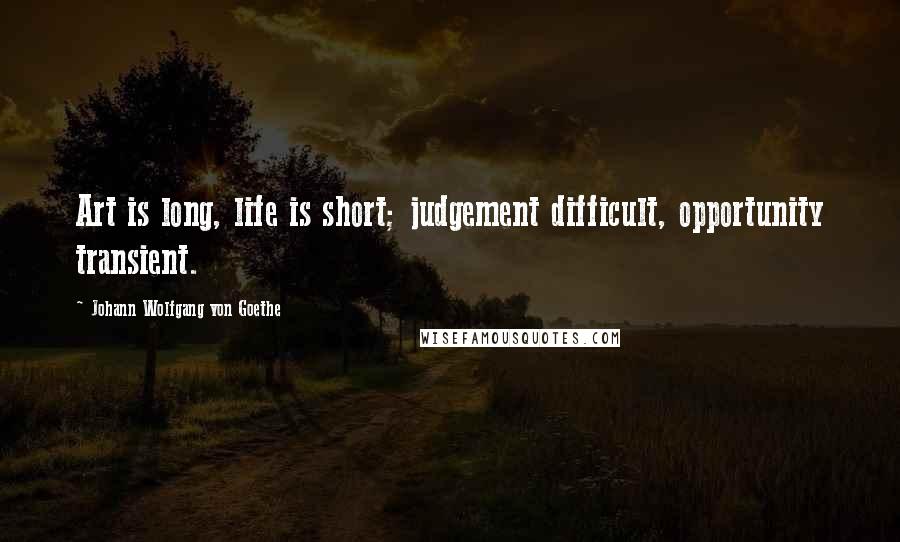Johann Wolfgang Von Goethe Quotes: Art is long, life is short; judgement difficult, opportunity transient.