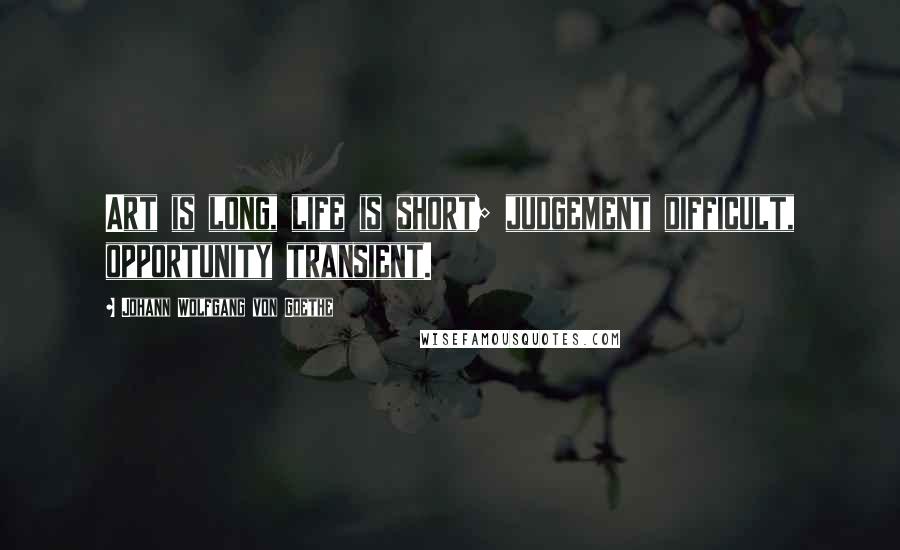 Johann Wolfgang Von Goethe Quotes: Art is long, life is short; judgement difficult, opportunity transient.