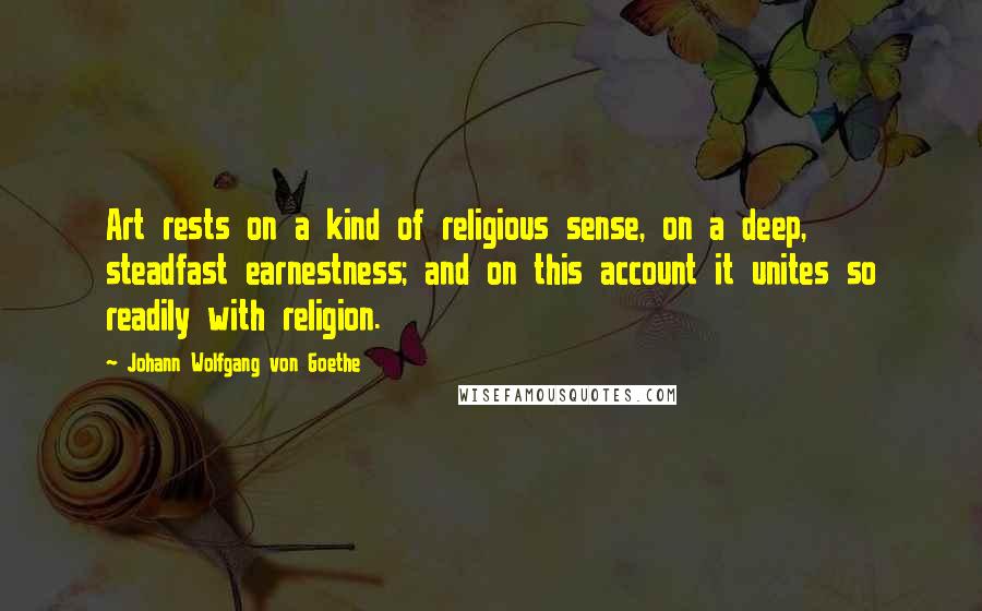 Johann Wolfgang Von Goethe Quotes: Art rests on a kind of religious sense, on a deep, steadfast earnestness; and on this account it unites so readily with religion.