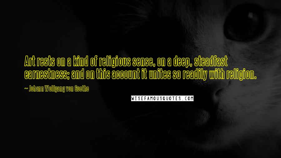 Johann Wolfgang Von Goethe Quotes: Art rests on a kind of religious sense, on a deep, steadfast earnestness; and on this account it unites so readily with religion.