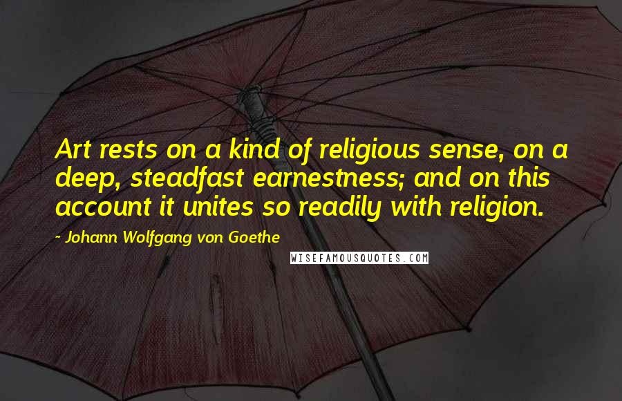 Johann Wolfgang Von Goethe Quotes: Art rests on a kind of religious sense, on a deep, steadfast earnestness; and on this account it unites so readily with religion.
