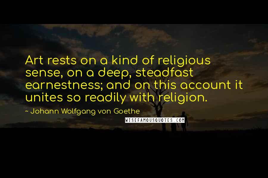 Johann Wolfgang Von Goethe Quotes: Art rests on a kind of religious sense, on a deep, steadfast earnestness; and on this account it unites so readily with religion.