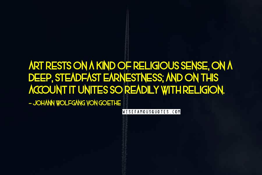 Johann Wolfgang Von Goethe Quotes: Art rests on a kind of religious sense, on a deep, steadfast earnestness; and on this account it unites so readily with religion.