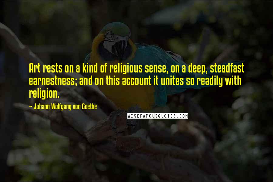 Johann Wolfgang Von Goethe Quotes: Art rests on a kind of religious sense, on a deep, steadfast earnestness; and on this account it unites so readily with religion.