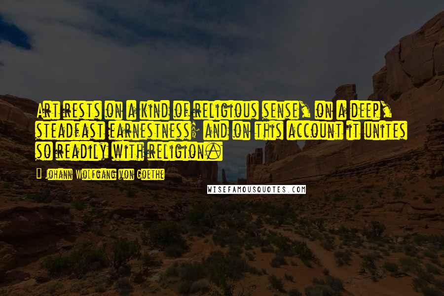 Johann Wolfgang Von Goethe Quotes: Art rests on a kind of religious sense, on a deep, steadfast earnestness; and on this account it unites so readily with religion.