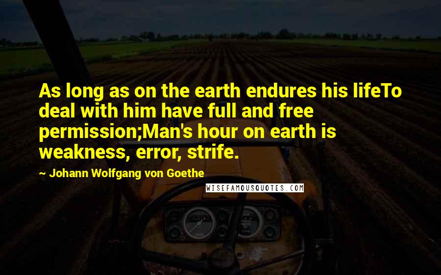 Johann Wolfgang Von Goethe Quotes: As long as on the earth endures his lifeTo deal with him have full and free permission;Man's hour on earth is weakness, error, strife.