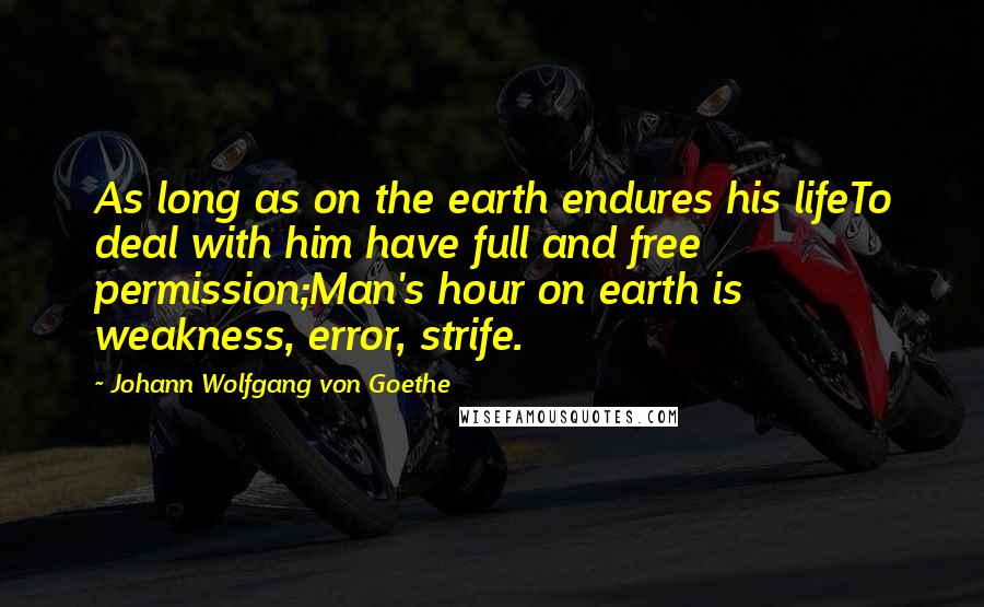 Johann Wolfgang Von Goethe Quotes: As long as on the earth endures his lifeTo deal with him have full and free permission;Man's hour on earth is weakness, error, strife.