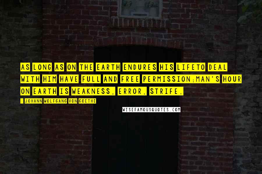 Johann Wolfgang Von Goethe Quotes: As long as on the earth endures his lifeTo deal with him have full and free permission;Man's hour on earth is weakness, error, strife.